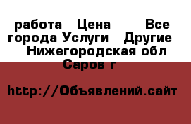 работа › Цена ­ 1 - Все города Услуги » Другие   . Нижегородская обл.,Саров г.